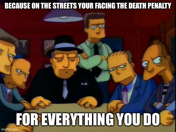 mafia!  | BECAUSE ON THE STREETS YOUR FACING THE DEATH PENALTY FOR EVERYTHING YOU DO | image tagged in mafia | made w/ Imgflip meme maker