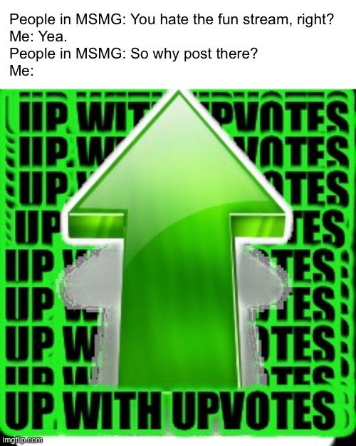 That’s why | People in MSMG: You hate the fun stream, right?
Me: Yea.
People in MSMG: So why post there?
Me: | image tagged in upvote | made w/ Imgflip meme maker