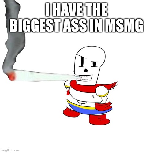 Papyrus smokes a fat blunt | I HAVE THE BIGGEST ASS IN MSMG | image tagged in papyrus smokes a fat blunt | made w/ Imgflip meme maker