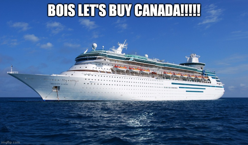 Cruise Ship | BOIS LET'S BUY CANADA!!!!! | image tagged in cruise ship | made w/ Imgflip meme maker
