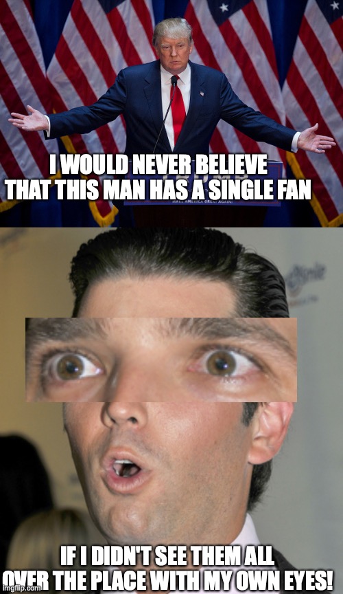 I WOULD NEVER BELIEVE THAT THIS MAN HAS A SINGLE FAN IF I DIDN'T SEE THEM ALL OVER THE PLACE WITH MY OWN EYES! | image tagged in donald trump,trump jr uh oh | made w/ Imgflip meme maker