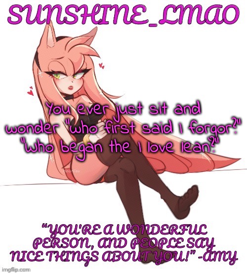 Sun's Amy temp (thanks duskit) | You ever just sit and wonder "who first said I forgor?" "Who began the I love lean?" | image tagged in sun's amy temp thanks duskit | made w/ Imgflip meme maker