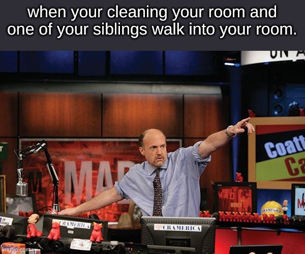 Mad Money Jim Cramer Meme | when your cleaning your room and one of your siblings walk into your room. | image tagged in memes,mad money jim cramer | made w/ Imgflip meme maker