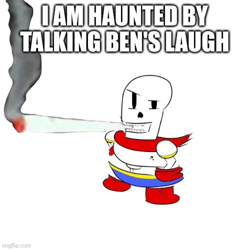 Papyrus smokes a fat blunt | I AM HAUNTED BY TALKING BEN'S LAUGH | image tagged in papyrus smokes a fat blunt | made w/ Imgflip meme maker