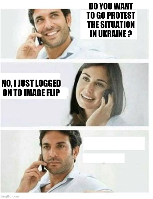 THREE PANEL TELEPHONE COUPLE BLANK | DO YOU WANT TO GO PROTEST THE SITUATION IN UKRAINE ? NO, I JUST LOGGED ON TO IMAGE FLIP | image tagged in three panel telephone couple blank | made w/ Imgflip meme maker