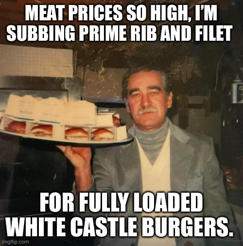 Meat Prices-White Castle-Inflation | MEAT PRICES SO HIGH, I’M SUBBING PRIME RIB AND FILET; FOR FULLY LOADED WHITE CASTLE BURGERS. | image tagged in meat,inflation,steak,dinner | made w/ Imgflip meme maker