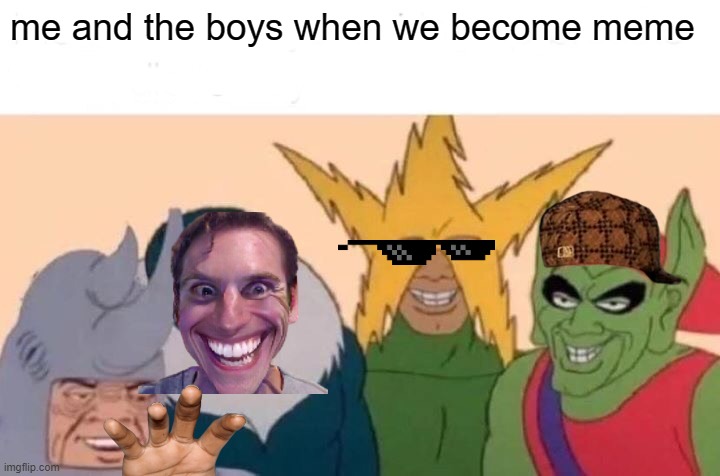 me and the boys meme | me and the boys when we become meme | image tagged in memes,me and the boys,funny meme,funny | made w/ Imgflip meme maker
