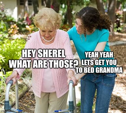 Sure grandma let's get you to bed | HEY SHEREL WHAT ARE THOSE? YEAH YEAH LETS GET YOU TO BED GRANDMA | image tagged in sure grandma let's get you to bed | made w/ Imgflip meme maker