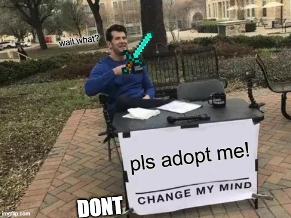 Change My Mind | wait what? pls adopt me! DONT | image tagged in memes,change my mind | made w/ Imgflip meme maker