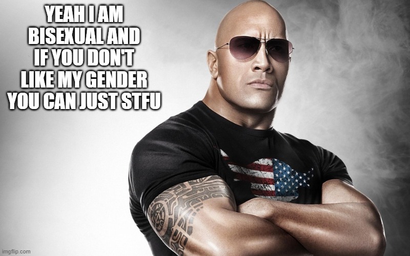 dwayne johnson | YEAH I AM BISEXUAL AND IF YOU DON'T LIKE MY GENDER YOU CAN JUST STFU | image tagged in dwayne johnson | made w/ Imgflip meme maker