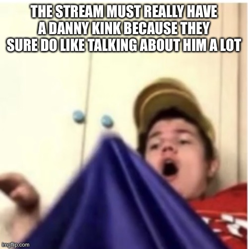 Alfaoxtrot mega boner | THE STREAM MUST REALLY HAVE A DANNY KINK BECAUSE THEY SURE DO LIKE TALKING ABOUT HIM A LOT | image tagged in alfaoxtrot mega boner | made w/ Imgflip meme maker