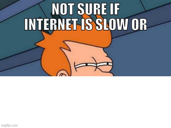 NOT SURE IF INTERNET IS SLOW OR | made w/ Imgflip meme maker