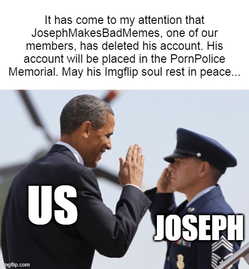 Rest In Peace, Joseph. You will be missed. | It has come to my attention that JosephMakesBadMemes, one of our members, has deleted his account. His account will be placed in the PornPolice Memorial. May his Imgflip soul rest in peace... US; JOSEPH | image tagged in obama salute | made w/ Imgflip meme maker