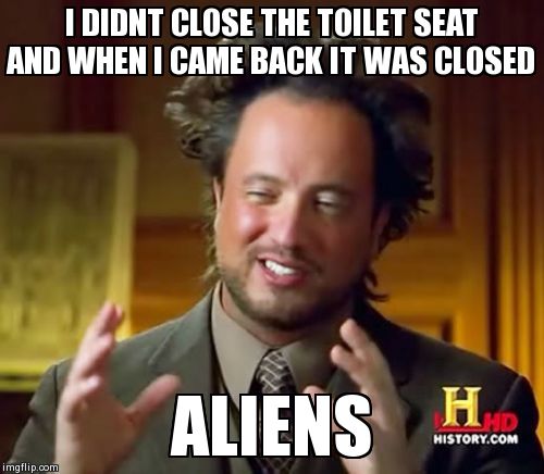 Ancient Aliens | I DIDNT CLOSE THE TOILET SEAT AND WHEN I CAME BACK IT WAS CLOSED ALIENS | image tagged in memes,ancient aliens | made w/ Imgflip meme maker