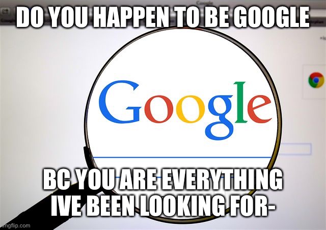 Google search |  DO YOU HAPPEN TO BE GOOGLE; BC YOU ARE EVERYTHING IVE BEEN LOOKING FOR- | image tagged in google search | made w/ Imgflip meme maker
