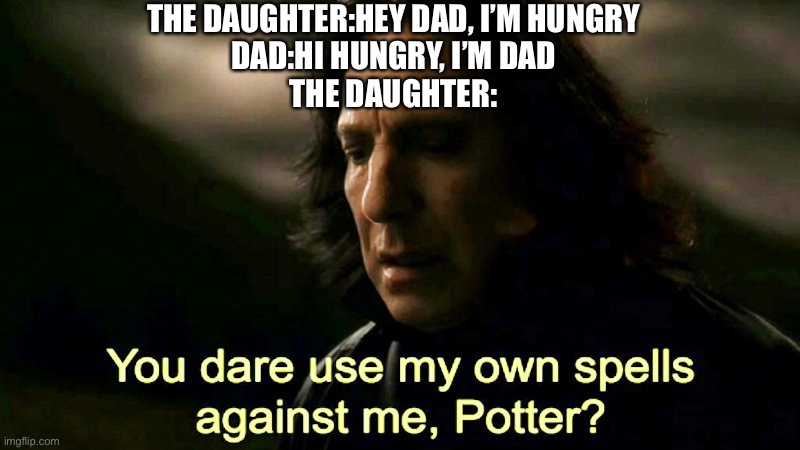 The girl and her dad in a nutshell: | THE DAUGHTER:HEY DAD, I’M HUNGRY
DAD:HI HUNGRY, I’M DAD
THE DAUGHTER: | image tagged in how dare you use my own spells against me potter | made w/ Imgflip meme maker