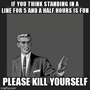 Kill Yourself Guy | IF YOU THINK STANDING IN A LINE FOR 5 AND A HALF HOURS IS FUN PLEASE KILL YOURSELF | image tagged in memes,kill yourself guy | made w/ Imgflip meme maker