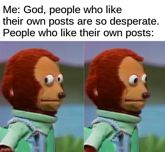 BECAUSE YES | Me: God, people who like their own posts are so desperate.
People who like their own posts: | image tagged in i'm gonna pretend i didn't just see that | made w/ Imgflip meme maker