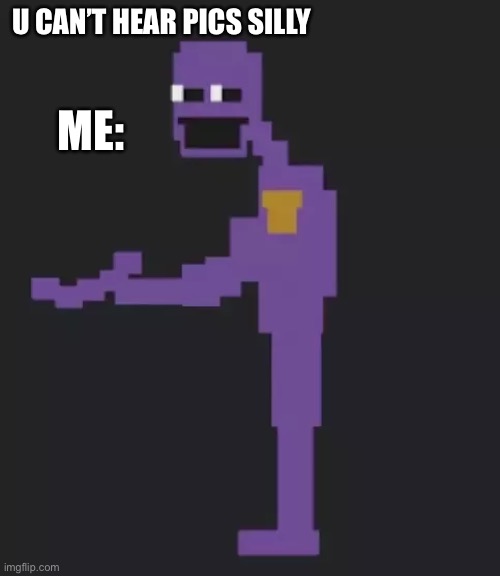 Am I the only one that’s hears this | U CAN’T HEAR PICS SILLY; ME: | image tagged in purple guy,fnaf | made w/ Imgflip meme maker