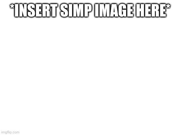 Blank White Template | *INSERT SIMP IMAGE HERE* | image tagged in blank white template | made w/ Imgflip meme maker