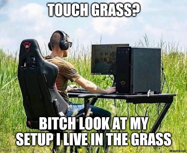 *figuratively speaking | TOUCH GRASS? BITCH LOOK AT MY SETUP I LIVE IN THE GRASS | image tagged in touching grass | made w/ Imgflip meme maker