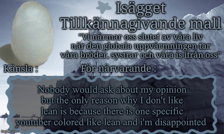 Isägget Tillkännagivande Mall | Nobody would ask about my opinion but the only reason why I don't like lean is because there is one specific youtuber colored like lean and i'm disappointed | image tagged in is gget tillk nnagivande mall | made w/ Imgflip meme maker