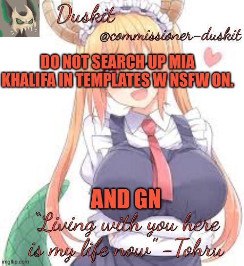 Duskit’s tohru temp | DO NOT SEARCH UP MIA KHALIFA IN TEMPLATES W NSFW ON. AND GN | image tagged in duskit s tohru temp | made w/ Imgflip meme maker