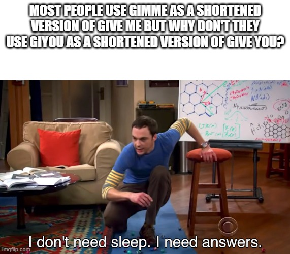 i think i watched too much demon slayer last night. | MOST PEOPLE USE GIMME AS A SHORTENED VERSION OF GIVE ME BUT WHY DON'T THEY USE GIYOU AS A SHORTENED VERSION OF GIVE YOU? | image tagged in i don't need sleep i need answers | made w/ Imgflip meme maker