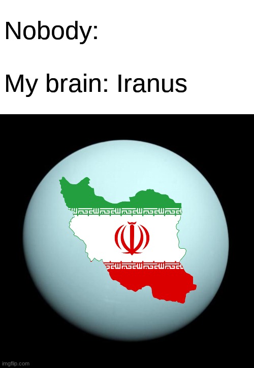 And Iran, Iran so far away, Iran all the way to Iranus. | Nobody:
 
My brain: Iranus | image tagged in blank white template,planet uranus,iran | made w/ Imgflip meme maker