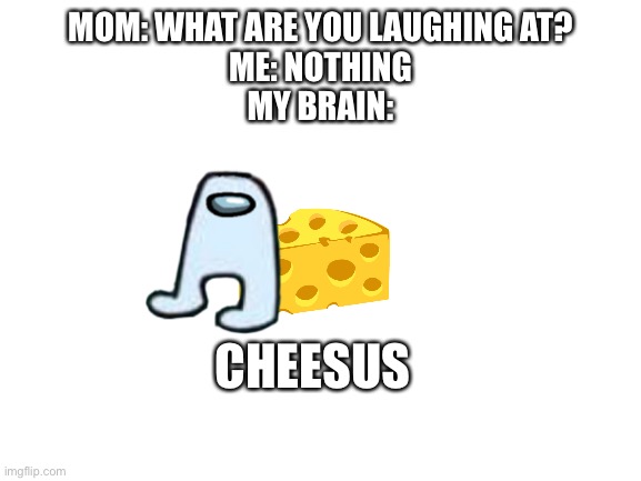 Blank White Template | MOM: WHAT ARE YOU LAUGHING AT?
ME: NOTHING
MY BRAIN:; CHEESUS | image tagged in blank white template | made w/ Imgflip meme maker