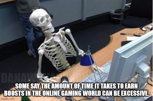 notjustyet | DANAWANAPSKANA; SOME SAY THE AMOUNT OF TIME IT TAKES TO EARN BOOSTS IN THE ONLINE GAMING WORLD CAN BE EXCESSIVE. | image tagged in skeleton at desk/computer/work,gaming,dedication,powerup | made w/ Imgflip meme maker