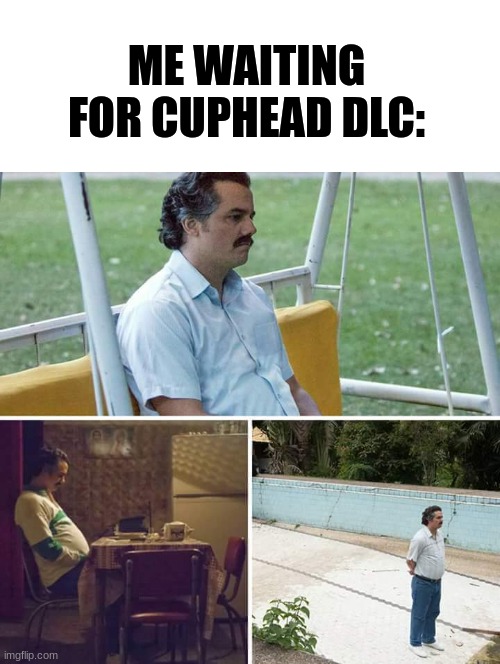 ITS BEEN 4 YEARS | ME WAITING FOR CUPHEAD DLC: | image tagged in memes,sad pablo escobar,cuphead | made w/ Imgflip meme maker