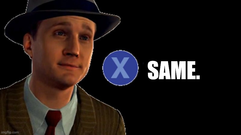 L.A. Noire Press X To Doubt | SAME. | image tagged in l a noire press x to doubt | made w/ Imgflip meme maker