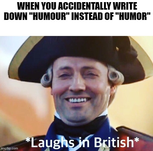 Laughs In British | WHEN YOU ACCIDENTALLY WRITE DOWN "HUMOUR" INSTEAD OF "HUMOR" | image tagged in laughs in british | made w/ Imgflip meme maker