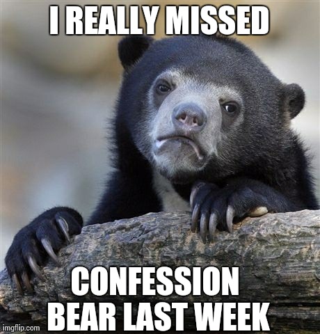 Confession Bear | I REALLY MISSED CONFESSION BEAR LAST WEEK | image tagged in memes,confession bear,AdviceAnimals | made w/ Imgflip meme maker