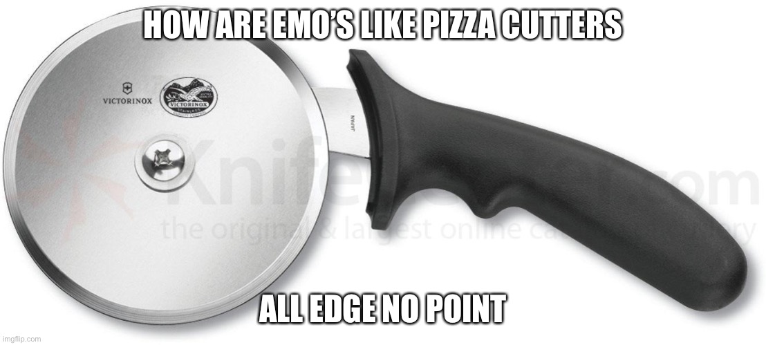 Someone said this to me when I was going to 8th period | HOW ARE EMO’S LIKE PIZZA CUTTERS; ALL EDGE NO POINT | image tagged in pizza cutter | made w/ Imgflip meme maker