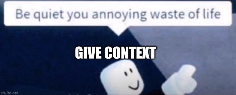 Be Quiet You Annoying Waste Of Life | GIVE CONTEXT | image tagged in be quiet you annoying waste of life | made w/ Imgflip meme maker