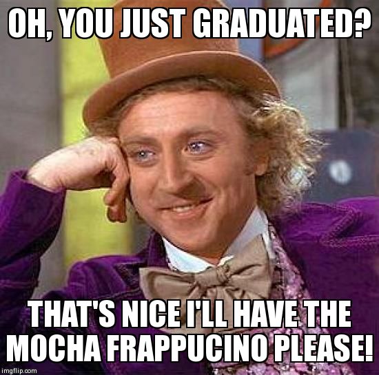 Creepy Condescending Wonka | OH, YOU JUST GRADUATED? THAT'S NICE I'LL HAVE THE MOCHA FRAPPUCINO PLEASE! | image tagged in memes,creepy condescending wonka | made w/ Imgflip meme maker