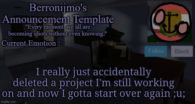 I really just accidentally deleted a project I'm still working on and now I gotta start over again ;u; | image tagged in berronijmo's announcement template | made w/ Imgflip meme maker