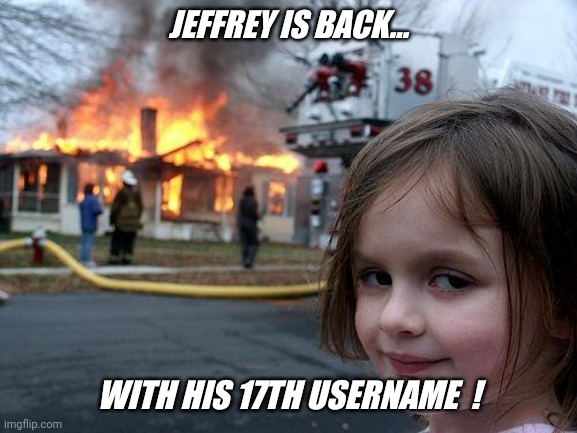 Probably an imgflip.com world record... | JEFFREY IS BACK... WITH HIS 17TH USERNAME  ! | image tagged in memes,disaster girl,hot,breaking news | made w/ Imgflip meme maker