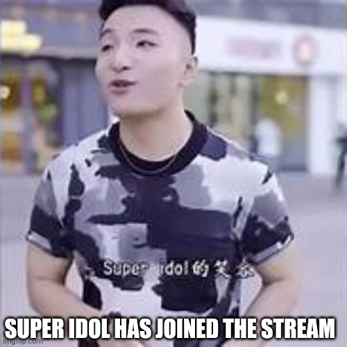 super idol | SUPER IDOL HAS JOINED THE STREAM | image tagged in super idol | made w/ Imgflip meme maker