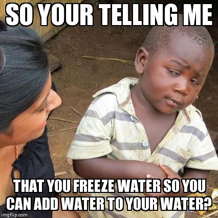 Third World Skeptical Kid | SO YOUR TELLING ME THAT YOU FREEZE WATER SO YOU CAN ADD WATER TO YOUR WATER? | image tagged in memes,third world skeptical kid | made w/ Imgflip meme maker