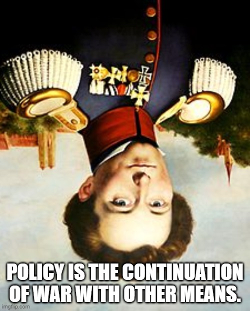 Turning Clausewitz on his head. | POLICY IS THE CONTINUATION OF WAR WITH OTHER MEANS. | image tagged in clausewitz | made w/ Imgflip meme maker