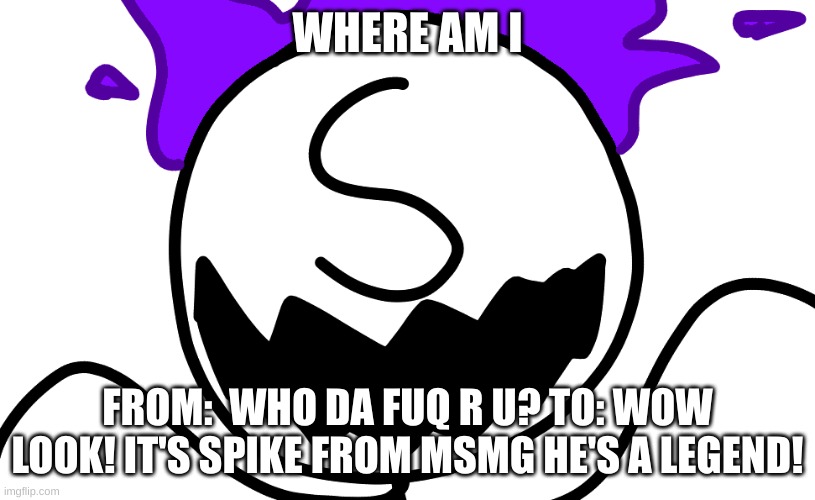 Purple Freddy Spazbear | WHERE AM I; FROM:  WHO DA FUQ R U? TO: WOW LOOK! IT'S SPIKE FROM MSMG HE'S A LEGEND! | image tagged in purple freddy spazbear | made w/ Imgflip meme maker