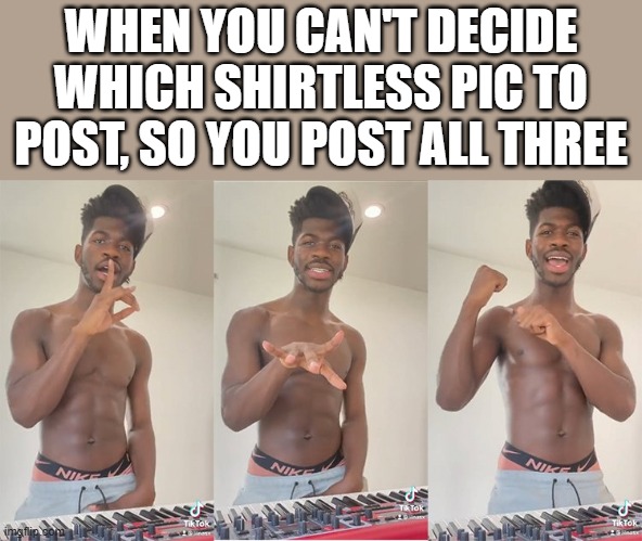 When You Can't Decide Which Shirtless Pic To Post | WHEN YOU CAN'T DECIDE WHICH SHIRTLESS PIC TO POST, SO YOU POST ALL THREE | image tagged in shirtless,pic,post,lil nas x,funny,memes | made w/ Imgflip meme maker