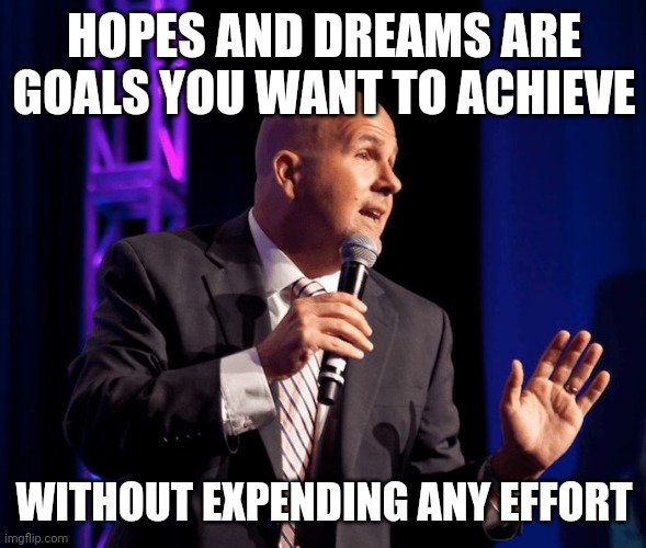 HOPES AND DREAMS ARE GOALS YOU WANT TO ACHIEVE WITHOUT EXPENDING ANY EFFORT | image tagged in generic motivational speaker | made w/ Imgflip meme maker