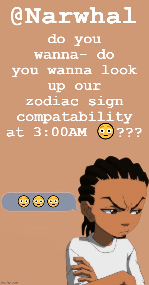 I-I-I-I-I-I'm a Taurus :flushed: | do you wanna- do you wanna look up our zodiac sign compatability at 3:00AM 😳??? 😳😳😳 | image tagged in narwhal riley temp | made w/ Imgflip meme maker