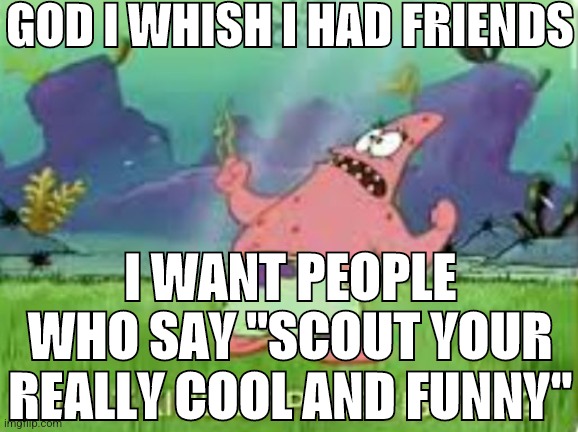 Repost if | GOD I WHISH I HAD FRIENDS; I WANT PEOPLE WHO SAY "SCOUT YOUR REALLY COOL AND FUNNY" | image tagged in patrick what kind of place is this | made w/ Imgflip meme maker