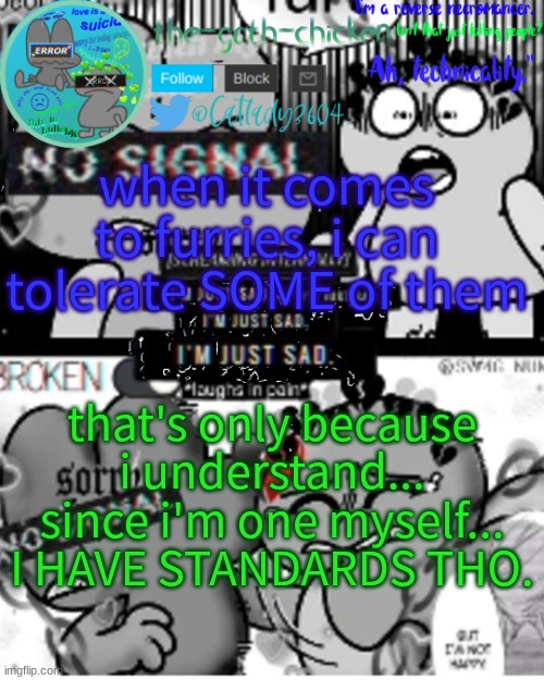 when it comes to furries, i can tolerate SOME of them; that's only because i understand... since i'm one myself... I HAVE STANDARDS THO. | image tagged in the-goth-chicken's announcement template 32 | made w/ Imgflip meme maker