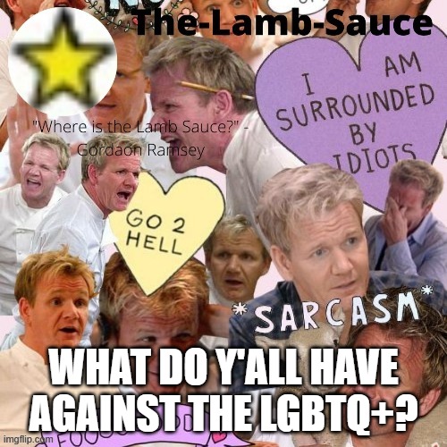 The-Lamb-Sauce’s announcement temp | WHAT DO Y'ALL HAVE AGAINST THE LGBTQ+? | image tagged in the-lamb-sauce s announcement temp | made w/ Imgflip meme maker